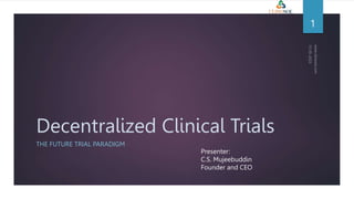 Decentralized Clinical Trials
THE FUTURE TRIAL PARADIGM
1
Presenter:
C.S. Mujeebuddin
Founder and CEO
 
