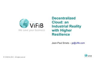 Decentralized
                                        Cloud: an
                                        Industrial Reality
                                        with Higher
                                        Resilience

                                        Jean-Paul Smets – jp@vifib.com




© ViFiB SA 2012 – All rights reserved
 