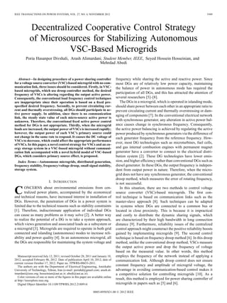 IEEE TRANSACTIONS ON POWER SYSTEMS, VOL. 27, NO. 4, NOVEMBER 2012                                                                                1949




            Decentralized Cooperative Control Strategy
            of Microsources for Stabilizing Autonomous
                      VSC-Based Microgrids
         Poria Hasanpor Divshali, Arash Alimardani, Student Member, IEEE, Seyed Hossein Hosseinian, and
                                                 Mehrdad Abedi


   Abstract—In designing procedure of a power sharing controller                    frequency while sharing the active and reactive power. Since
for a voltage source converter (VSC)-based microgrid with no com-                   most DGs are of relatively low power capacity, maintaining
munication link, three issues should be considered. Firstly, in VSC-                the balance of power in autonomous mode has required the
based microgrids, which use droop controller method, the desired
frequency of VSCs is altering regarding the output active power.
                                                                                    participation of all DGs, and this has attracted the attention of
Consequently, the conventional load frequency control techniques                    several researchers [5]–[8].
are inappropriate since their operation is based on a ﬁxed pre-                        The DGs in a microgrid, which is operated in islanding mode,
speciﬁed desired frequency. Secondly, to prevent circulating cur-                   should share power between each other in an appropriate ratio to
rent and thermally overstressing, all DGs should participate in ac-                 prevent circulating current and thermally overstressing or dam-
tive power supply. In addition, since there is no communication                     aging of components [7]. In the conventional electrical network
link, the steady state value of each micro-source active power is
unknown. Therefore, the conventional ﬁxed active power control                      with synchronous generator, any alteration in active power bal-
method for DGs is not appropriate. Thirdly, when the microgrid                      ance causes change in synchronous frequency. Consequently,
loads are increased, the output power of VSCs is increased rapidly;                 the active power balancing is achieved by regulating the active
however, the output power of each VSC’s primary source could                        power produced by synchronous generators via the difference of
not change in the same rate to respond. It causes the DC voltage of                 each generator frequency from the reference frequency. How-
VSCs to decrease, which could affect the appropriate performance
of VSCs. In this paper, a novel control strategy for VSCs and an en-
                                                                                    ever, most DG technologies such as microturbines, fuel cells,
ergy storage system in a VSC-based microgrid without communi-                       and gas internal combustion engines with permanent magnet
cation link accompanied with a novel hybrid model of VSC-based                      generator have a convertor to connect to the electrical distri-
DGs, which considers primary source effect, is proposed.                            bution system [2]. These DG technologies have lower emis-
   Index Terms—Autonomous microgrids, distributed generation,                       sion, and higher efﬁciency rather than conventional DGs such as
frequency stability, frequency/voltage droop, small signal stability,               diesel generator. In these DGs, the output frequency is indepen-
storage system.                                                                     dent from output power in nature. Therefore, when the micro-
                                                                                    grid does not have any synchronous generator, the conventional
                                                                                    droop method, which measures the error of rotating frequency,
                            I. INTRODUCTION                                         is not successful.

C      ONCERNS about environmental emissions from cen-
       tralized power plants, accompanied by the economical
and technical reasons, have increased interest in installation of
                                                                                       In this situation, there are two methods to control voltage
                                                                                    source converter (VSC)-based microgrids. The ﬁrst con-
                                                                                    trol technique is based on communication links such as the
DGs. However, the penetration of DGs in a power system is                           master-slave approach [8]. Such techniques can be adapted
limited due to the technical reasons such as stability constraints                  in systems where DGs are connected to a common bus or
[1]. Therefore, indiscriminate application of individual DGs                        located in close proximity. This is because it is impractical
can cause as many problems as it may solve [2]. A better way                        and costly to distribute the dynamic sharing signals, which
to realize the potential of a DG is to take a system approach,                      are characterized by their high bandwidth in long connection
which views generation and associated loads as a subsystem or                       distance [9]. Furthermore, reliability issues of the centralized
a microgrid [3]. Microgrids are required to operate in both grid                    control approach might counteract the positive reliability boosts
connected and islanding (autonomous) modes to increase reli-                        gained by implementing microgrids [9]. The second control
ability and power quality [4]. In an autonomous microgrid, all                      technique is based on frequency droop method [6]. In this droop
the DGs are responsible for maintaining the system voltage and                      method, unlike the conventional droop method, VSCs measure
                                                                                    the output active power and drop the frequency of voltage
                                                                                    based on the measured value. In other words, this method
   Manuscript received July 12, 2011; revised October 28, 2011 and January 10,      employs the frequency of the network instead of applying a
2012; accepted February 06, 2012. Date of publication April 10, 2012; date of       communication link. Although droop control does not ensure
current version October 17, 2012. Paper no. TPWRS-00653-2011.
   The authors are with the Department of Electrical Engineering, Amirkabir         constant frequency and amplitude of microgrid voltage, the
University of Technology, Tehran, Iran (e-mail: poriahd@gmail.com; arash.al-        advantage in avoiding communication-based control makes it
imardani@ieee.org; hosseinian@aut.ac.ir; abedi@aut.ac.ir).                          a competitive solution for controlling microgrids [10]. As a
   Color versions of one or more of the ﬁgures in this paper are available online
at http://ieeexplore.ieee.org.
                                                                                    result, this method is employed for power sharing controller of
   Digital Object Identiﬁer 10.1109/TPWRS.2012.2188914                              microgrids in papers such as [5] and [6].

                                                                 0885-8950/$31.00 © 2012 IEEE
 
