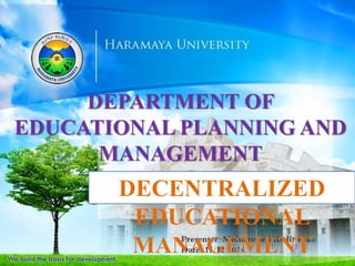 DEPARTMENT OF
EDUCATIONAL PLANNING AND
MANAGEMENT
Presenter: Muhammed Kedir HIko
Date: 15/12/2014
DECENTRALIZED
EDUCATIONAL
MANAGEMENT
 