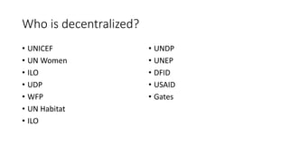 Who is decentralized?
• UNICEF
• UN Women
• ILO
• UDP
• WFP
• UN Habitat
• ILO
• UNDP
• UNEP
• DFID
• USAID
• Gates
 