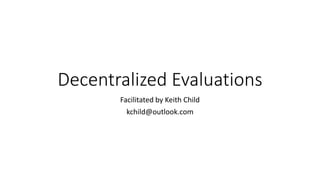 Decentralized Evaluations
Facilitated by Keith Child
kchild@outlook.com
 