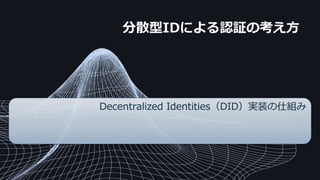 分散型IDによる認証の考え方
Decentralized Identities（DID）実装の仕組み
 