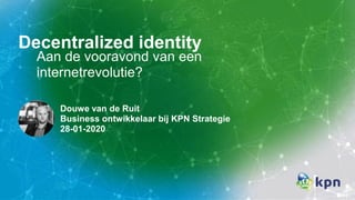 Decentralized identity
Douwe van de Ruit
Business ontwikkelaar bij KPN Strategie
28-01-2020
Aan de vooravond van een
internetrevolutie?
 