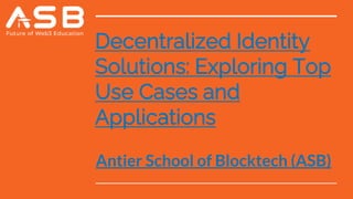 Decentralized Identity
Solutions: Exploring Top
Use Cases and
Applications
Antier School of Blocktech (ASB)
 
