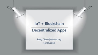IoT + Blockchain
Decentralized Apps
Rong Chen @elastos.org
11/30/2016
 