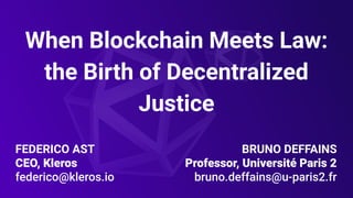 FEDERICO AST
CEO, Kleros
federico@kleros.io
When Blockchain Meets Law:
the Birth of Decentralized
Justice
BRUNO DEFFAINS
Professor, Université Paris 2
bruno.deffains@u-paris2.fr
 
