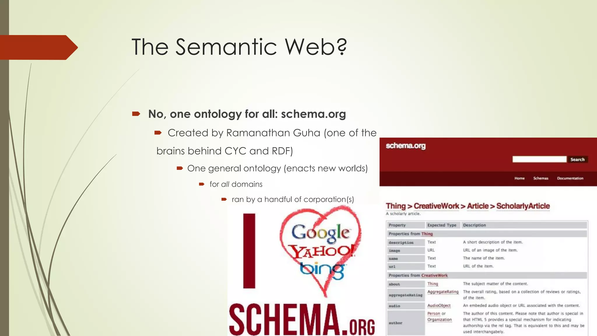 The Semantic Web? 
No, one ontologyfor all: schema.org 
Createdby RamanathanGuha(one of the 
brainsbehindCYC and RDF) 
One generalontology(enactsnew worlds) 
for all domains 
ranby a handfulof corporation(s) 
…  