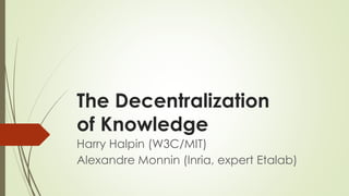 The Decentralization of Knowledge 
Harry Halpin (W3C/MIT) 
Alexandre Monnin (Inria, expert Etalab)  