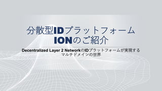 分散型IDプラットフォーム
IONのご紹介
Decentralized Layer 2 NetworkのIDプラットフォームが実現する
マルチドメインの世界
 