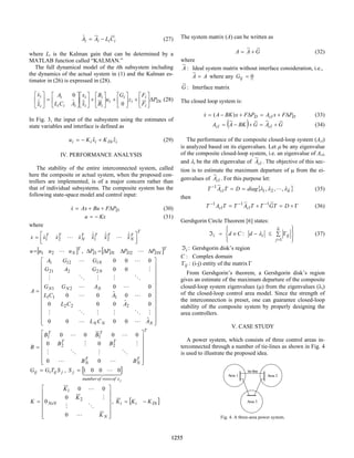 i
i
i
i C
L
A
A −
=
ˆ (27)
where Li is the Kalman gain that can be determined by a
MATLAB function called “KALMAN.”
The full dynamical model of the ith subsystem including
the dynamics of the actual system in (1) and the Kalman es-
timator in (26) is expressed in (28).
Di
i
i
i
i
i
i
i
i
i
i
i
i
i
i
i
P
F
F
z
G
u
B
B
x
x
A
C
L
A
x
x
∆






+






+






+












=






0
ˆ
ˆ
0
ˆ
&
&
(28)
In Fig. 3, the input of the subsystem using the estimates of
state variables and interface is defined as
i
Di
i
i
i z
K
x
K
u ˆ
ˆ +
−
= (29)
IV. PERFORMANCE ANALYSIS
The stability of the entire interconnected system, called
here the composite or actual system, when the proposed con-
trollers are implemented, is of a major concern rather than
that of individual subsystems. The composite system has the
following state-space model and control input:
D
P
F
Bu
Ax
x ∆
+
+
=
& (30)
Kx
u −
= (31)
where
T
T
N
T
T
T
N
T
T
x
x
x
x
x
x
x






=
&
L
&
&
&
L
&
& ˆ
ˆ
ˆ
2
1
2
1
[ ]T
N
u
u
u
u L
2
1
= , [ ]T
DN
D
D
D P
P
P
P ∆
∆
∆
=
∆ L
2
1


























=
N
N
N
N
N
N
N
N
A
C
L
A
C
L
A
C
L
A
G
G
G
A
G
G
G
A
A
ˆ
0
0
0
0
0
ˆ
0
0
0
0
0
ˆ
0
0
0
0
0
0
0
0
0
2
2
2
1
1
1
2
1
2
2
21
1
12
1
L
L
M
O
M
M
O
M
L
L
L
L
O
M
M
O
M
M
L
L
T
T
N
T
N
T
T
T
T
B
B
B
B
B
B
B














=
L
L
O
M
O
M
M
M
L
L
0
0
0
0
0
0
0
0
2
2
1
1
j
ij
i
ij S
T
G
G = , [ ]
4
4 3
4
4 2
1
L
j
x
of
rows
of
number
j
S 0
0
0
1
=














=
N
NxN
K
K
K
K
L
O
M
M
L
0
0
0
0
0 2
1
, [ ]
Di
i
i K
K
K −
=
The system matrix (A) can be written as
G
A
A
~
~
+
= (32)
where
A
~
: Ideal system matrix without interface consideration, i.e.,
A
A =
~
where any 0
=
ij
G
G
~
: Interface matrix
The closed loop system is:
D
cl
D P
F
x
A
P
F
x
BK
A
x ∆
+
=
∆
+
−
= )
(
& (33)
( ) G
A
G
BK
A
A cl
cl
~
~
~
~
+
=
+
−
= (34)
The performance of the composite closed-loop system (Acl)
is analyzed based on its eigenvalues. Let µ be any eigenvalue
of the composite closed-loop system, i.e. an eigenvalue of Acl,
and λi be the ith eigenvalue of cl
A
~
. The objective of this sec-
tion is to estimate the maximum departure of µ from the ei-
genvalues of cl
A
~
. For this purpose let:
{ }
n
cl diag
D
T
A
T ~
2
1
1
,
,
,
~
λ
λ
λ L
=
=
−
(35)
then
Γ
+
=
+
= −
−
−
D
T
G
T
T
A
T
T
A
T cl
cl
~
~ 1
1
1
(36)
Gershgorin Circle Theorem [6] states:










∑ Γ
≤
−
∈
=
ℑ
=
n
j
ij
i
i d
C
d
~
1
: λ (37)
i
ℑ : Gershgorin disk’s region
C : Complex domain
ij
Γ : (i-j) entity of the matrix Γ
From Gershgorin’s theorem, a Gershgorin disk’s region
gives an estimate of the maximum departure of the composite
closed-loop system eigenvalues (µ) from the eigenvalues (λi)
of the closed-loop control area model. Since the strength of
the interconnection is preset, one can guarantee closed-loop
stability of the composite system by properly designing the
area controllers.
V. CASE STUDY
A power system, which consists of three control areas in-
terconnected through a number of tie-lines as shown in Fig. 4
is used to illustrate the proposed idea.
Area 1 Area 2
Area 3
tie-line
Fig. 4. A three-area power system.
0-7803-7322-7/02/$17.00 (c) 2002 IEEE
1255
 