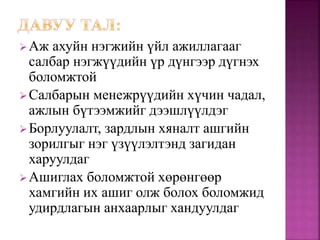 Аж ахуйн нэгжийн үйл ажиллагааг
салбар нэгжүүдийн үр дүнгээр дүгнэх
боломжтой
Салбарын менежрүүдийн хүчин чадал,
ажлын бүтээмжийг дээшлүүлдэг
Борлуулалт, зардлын хяналт ашгийн
зорилгыг нэг үзүүлэлтэнд загидан
харуулдаг
Ашиглах боломжтой хөрөнгөөр
хамгийн их ашиг олж болох боломжид
удирдлагын анхаарлыг хандуулдаг
 