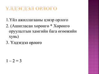 1.Үйл ажиллагааны цэвэр орлого
2. (Ашигласан хөрөнгө * Хөрөнгө
оруулалтын хамгийн бага өгөөжийн
хувь)
3. Үлдэгдэл орлого
1 – 2 = 3
 