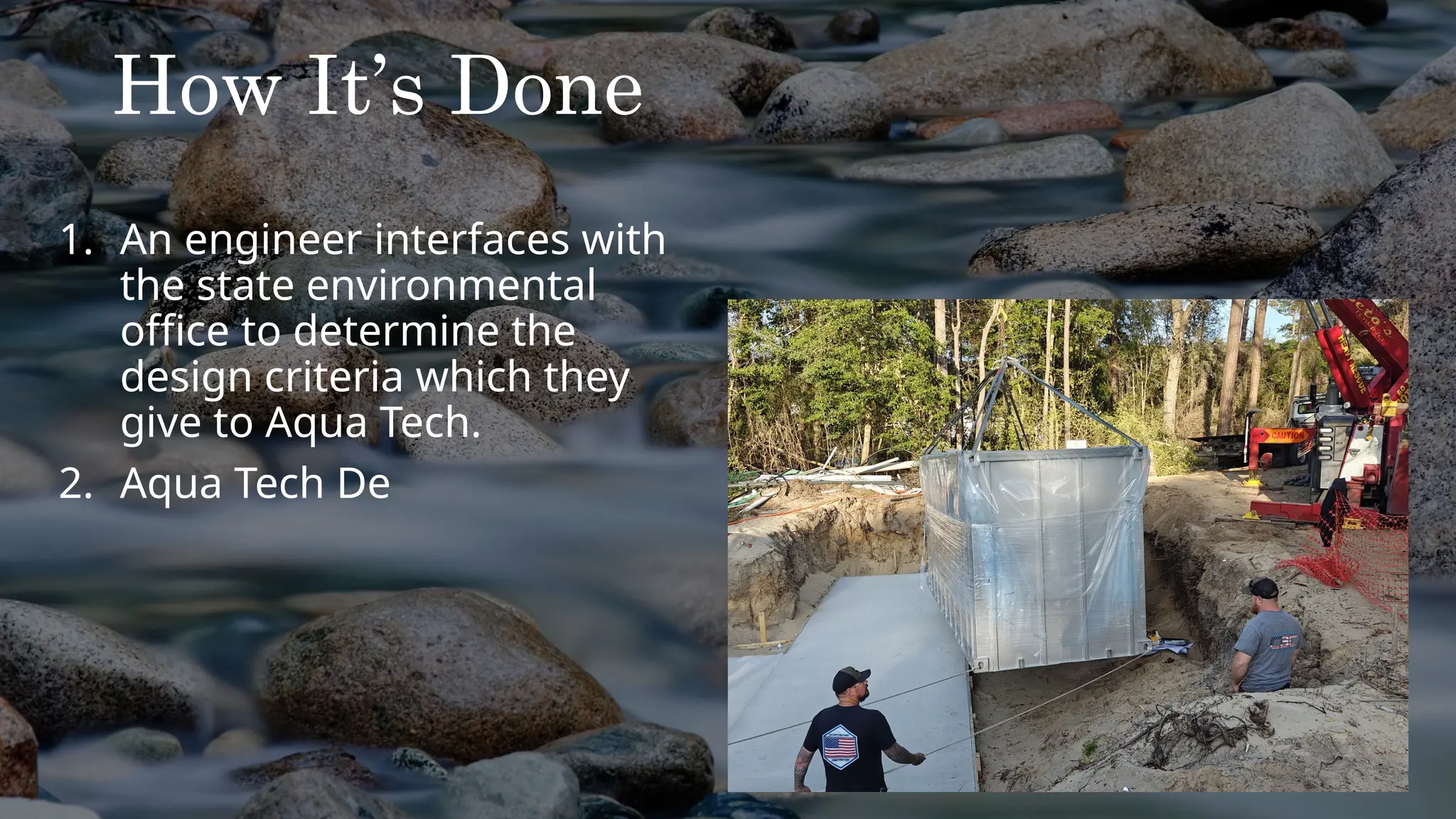 How It’s Done
1. An engineer interfaces with
the state environmental
office to determine the
design criteria which they
give to Aqua Tech.
2. Aqua Tech De
 