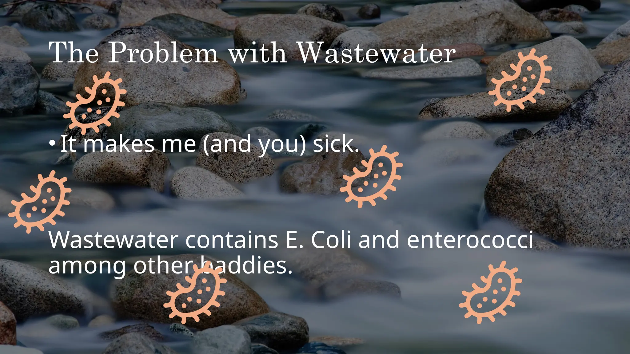The Problem with Wastewater
•It makes me (and you) sick.
Wastewater contains E. Coli and enterococci
among other baddies.
 