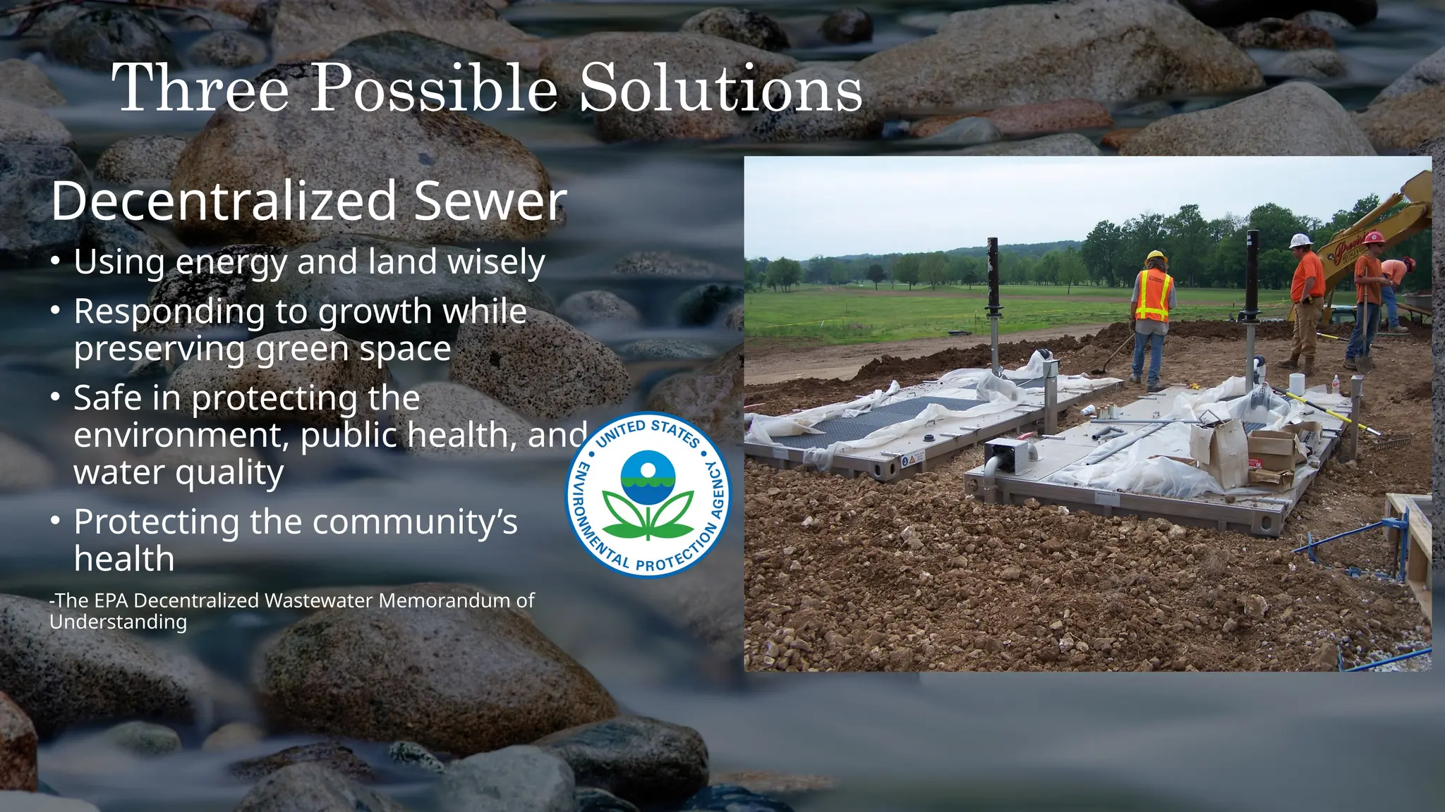 Three Possible Solutions
Decentralized Sewer
• Using energy and land wisely
• Responding to growth while
preserving green space
• Safe in protecting the
environment, public health, and
water quality
• Protecting the community’s
health
-The EPA Decentralized Wastewater Memorandum of
Understanding
 