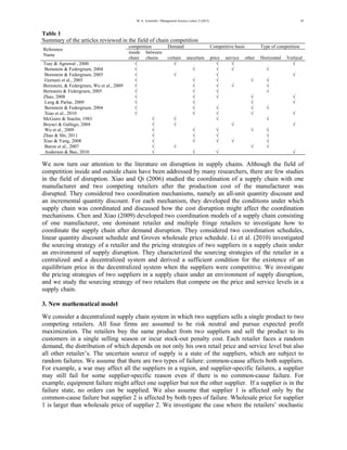 M. A. Azarmehr / Management Science Letters 2 (2012) 
45 
Table 1 
Summary of the articles reviewed in the field of chain competition 
Reference 
Name 
competition Demand Competitive basis Type of competition 
inside 
chain 
between 
chains certain uncertain price service other Horizontal Vertical 
Tsay & Agrawal , 2000 √ √ √ √ √ 
Bernstein & Federgruen, 2004 √ √ √ √ √ 
Bernstein & Federgruen, 2003 √ √ √ √ 
Gurnani et al., 2005 √ √ √ √ √ 
Bernstein, & Federgruen, Wu et al., 2009 √ √ √ √ √ 
Bernstein & Federgruen, 2005 √ √ √ √ 
Zhao, 2008 √ √ √ √ √ 
Leng & Parlar, 2009 √ √ √ √ 
Bernstein & Federgruen, 2004 √ √ √ √ √ 
Xiao et al., 2010 √ √ √ √ √ 
McGuire & Staelin, 1983 √ √ √ √ 
Boyaci & Gallego, 2004 √ √ √ √ 
Wu et al., 2009 √ √ √ √ √ 
Zhao & Shi, 2011 √ √ √ √ 
Xiao & Yang, 2008 √ √ √ √ √ 
Baron et al., 2007 √ √ √ √ 
Anderson & Bao, 2010 √ √ √ √ 
We now turn our attention to the literature on disruption in supply chains. Although the field of 
competition inside and outside chain have been addressed by many researchers, there are few studies 
in the field of disruption. Xiao and Qi (2006) studied the coordination of a supply chain with one 
manufacturer and two competing retailers after the production cost of the manufacturer was 
disrupted. They considered two coordination mechanisms, namely an all-unit quantity discount and 
an incremental quantity discount. For each mechanism, they developed the conditions under which 
supply chain was coordinated and discussed how the cost disruption might affect the coordination 
mechanisms. Chen and Xiao (2009) developed two coordination models of a supply chain consisting 
of one manufacturer, one dominant retailer and multiple fringe retailers to investigate how to 
coordinate the supply chain after demand disruption. They considered two coordination schedules, 
linear quantity discount schedule and Groves wholesale price schedule. Li et al. (2010) investigated 
the sourcing strategy of a retailer and the pricing strategies of two suppliers in a supply chain under 
an environment of supply disruption. They characterized the sourcing strategies of the retailer in a 
centralized and a decentralized system and derived a sufficient condition for the existence of an 
equilibrium price in the decentralized system when the suppliers were competitive. We investigate 
the pricing strategies of two suppliers in a supply chain under an environment of supply disruption, 
and we study the sourcing strategy of two retailers that compete on the price and service levels in a 
supply chain. 
3. New mathematical model 
We consider a decentralized supply chain system in which two suppliers sells a single product to two 
competing retailers. All four firms are assumed to be risk neutral and pursue expected profit 
maximization. The retailers buy the same product from two suppliers and sell the product to its 
customers in a single selling season or incur stock-out penalty cost. Each retailer faces a random 
demand, the distribution of which depends on not only his own retail price and service level but also 
all other retailer’s. The uncertain source of supply is a state of the suppliers, which are subject to 
random failures. We assume that there are two types of failure: common-cause affects both suppliers. 
For example, a war may affect all the suppliers in a region, and supplier-specific failures, a supplier 
may still fail for some supplier-specific reason even if there is no common-cause failure. For 
example, equipment failure might affect one supplier but not the other supplier. If a supplier is in the 
failure state, no orders can be supplied. We also assume that supplier 1 is affected only by the 
common-cause failure but supplier 2 is affected by both types of failure. Wholesale price for supplier 
1 is larger than wholesale price of supplier 2. We investigate the case where the retailers’ stochastic 
 