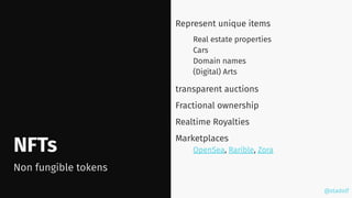 @stadolf
@stadolf
NFTs
Represent unique items
Real estate properties
Cars
Domain names
(Digital) Arts
transparent auctions
Fractional ownership
Realtime Royalties
Marketplaces
OpenSea, Rarible, Zora
Non fungible tokens
 