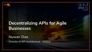 Decentralizing APIs for Agile
Businesses
Nuwan Dias
Director of API Architecture - WSO2
 