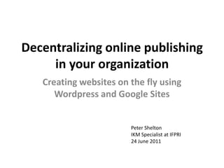 Decentralizing online publishing in your organization Creating websites on the fly using Wordpress and Google Sites Peter Shelton IKM Specialist at IFPRI24 June 2011 