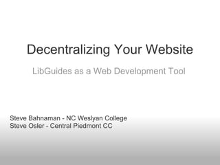 Decentralizing Your Website
      LibGuides as a Web Development Tool




Steve Bahnaman - NC Weslyan College
Steve Osler - Central Piedmont CC
 