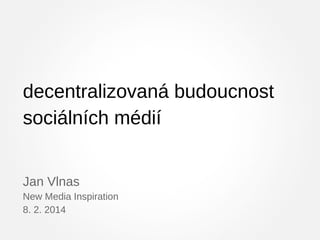 decentralizovaná budoucnost
sociálních médií
Jan Vlnas
New Media Inspiration
8. 2. 2014

 