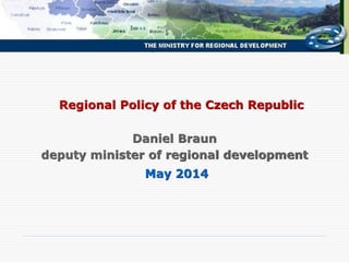 May 2014
Regional Policy of the Czech Republic
Daniel Braun
deputy minister of regional development
 
