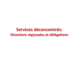 Services déconcentrés:
Directions régionales et délégations
 