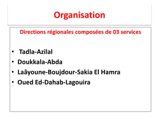 Organisation
Directions régionales composées de 03 services
• Tadla-Azilal
• Doukkala-Abda
• Laâyoune-Boujdour-Sakia El Hamra
• Oued Ed-Dahab-Lagouira
 
