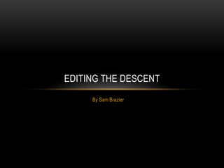 By Sam Brazier
EDITING THE DESCENT
 