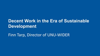 Decent Work in the Era of Sustainable
Development
Finn Tarp, Director of UNU-WIDER
 