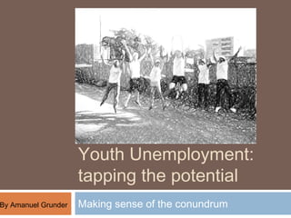 Youth Unemployment:
                     tapping the potential
By Amanuel Grunder   Making sense of the conundrum
 
