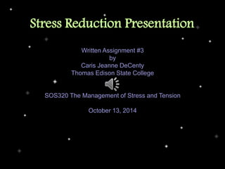 Stress Reduction Presentation
Written Assignment #3
by
Caris Jeanne DeCenty
Thomas Edison State College
SOS320 The Management of Stress and Tension
October 13, 2014
 