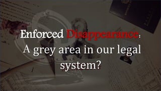 Enforced Disappearance:
A grey area in our legal
system?
 