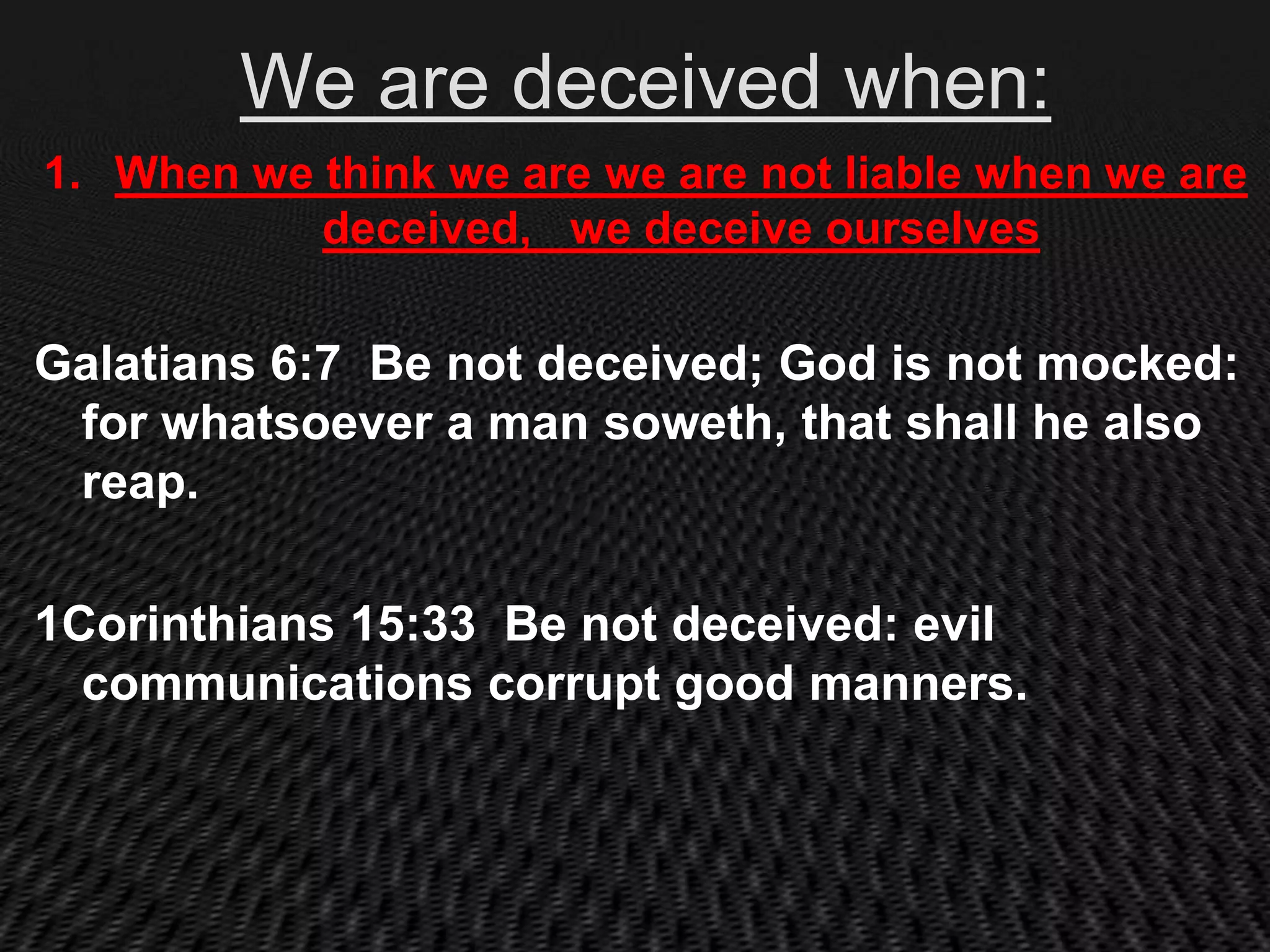 We are deceived when:
1. When we think we are we are not liable when we are
           deceived, we deceive ourselves

Galatians 6:7 Be not deceived; God is not mocked:
 for whatsoever a man soweth, that shall he also
 reap.

1Corinthians 15:33 Be not deceived: evil
  communications corrupt good manners.
 