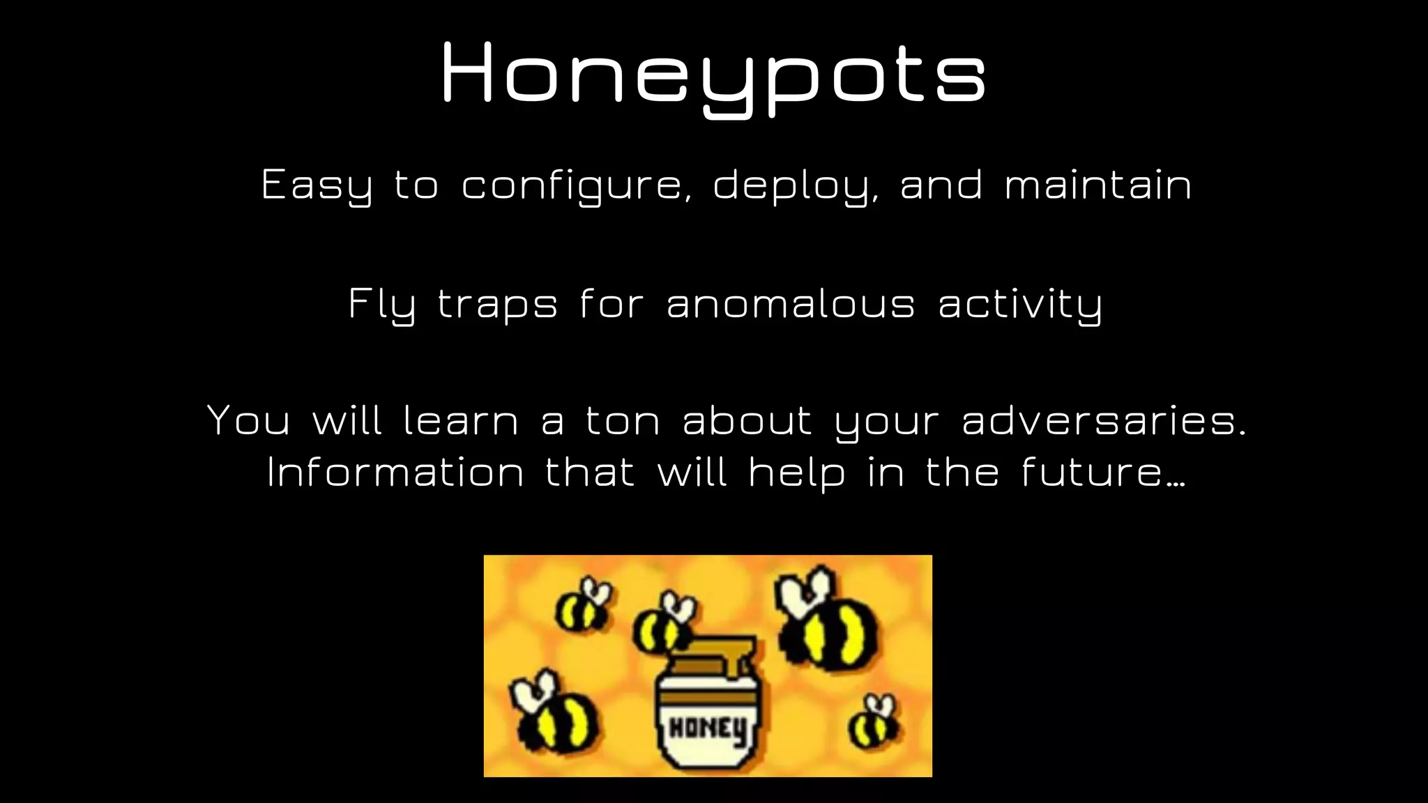 Honeypots
Easy to configure, deploy, and maintain
Fly traps for anomalous activity
You will learn a ton about your adversaries.
Information that will help in the future…
 