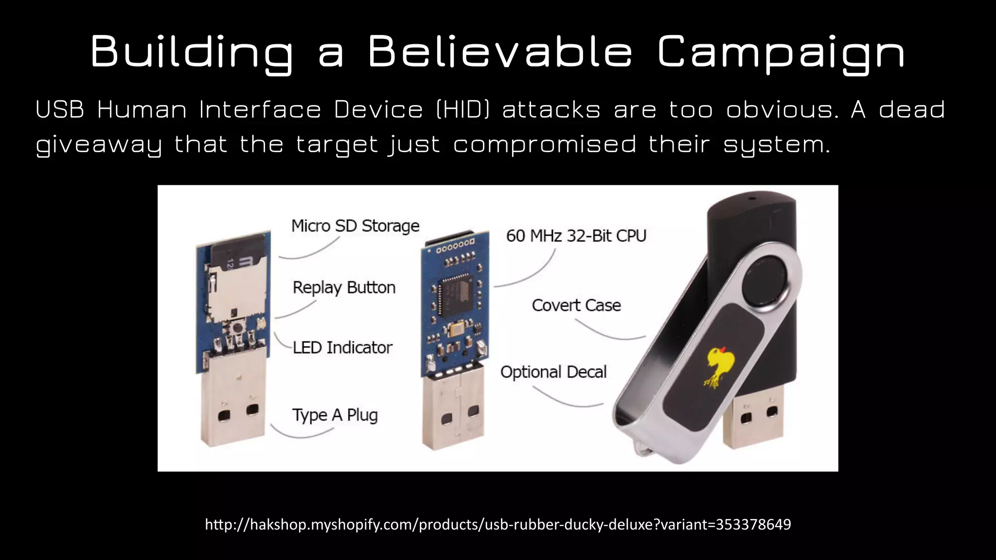 Building a Believable Campaign
USB Human Interface Device (HID) attacks are too obvious. A dead
giveaway that the target just compromised their system.
h"p://hakshop.myshopify.com/products/usb-rubber-ducky-deluxe?variant=353378649
 