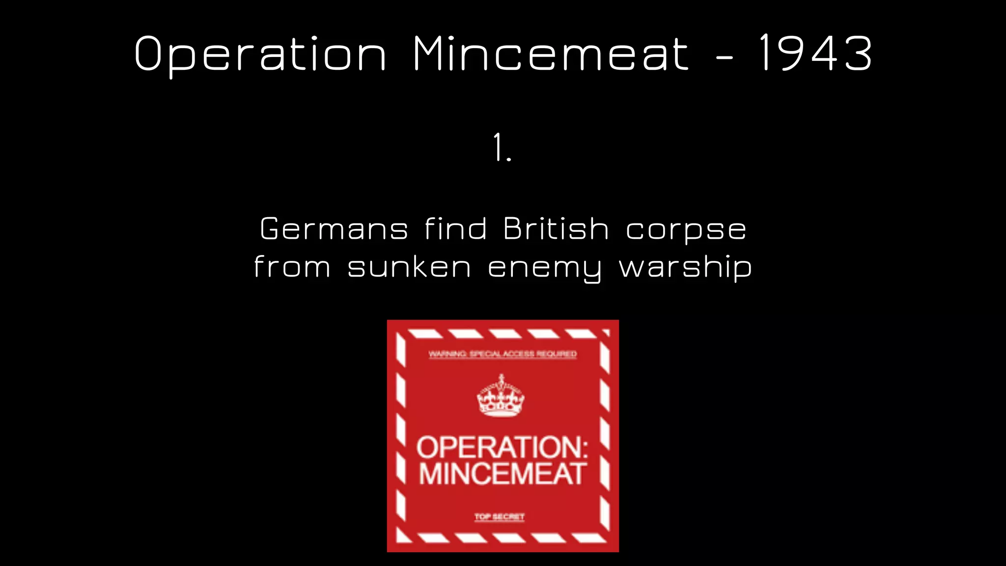 Operation Mincemeat - 1943
Germans find British corpse
from sunken enemy warship
1.
 