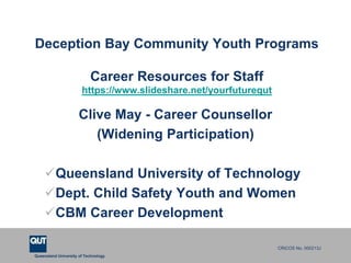 Queensland University of Technology
CRICOS No. 000213J
Deception Bay Community Youth Programs
Career Resources for Staff
https://www.slideshare.net/yourfuturequt
Clive May - Career Counsellor
(Widening Participation)
Queensland University of Technology
Dept. Child Safety Youth and Women
CBM Career Development
 