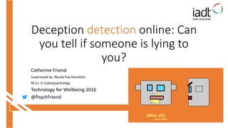 Deception detection online: Can
you tell if someone is lying to
you?
Catherine Friend
Supervised by: Nicola Fox-Hamilton
M.S.c in Cyberpsychology
Technology for Wellbeing 2016
@PsychFriend
 
