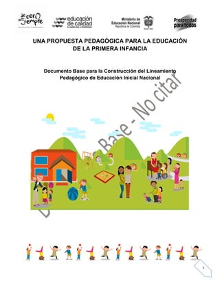 1
UNA PROPUESTA PEDAGÓGICA PARA LA EDUCACIÒN
DE LA PRIMERA INFANCIA
Documento Base para la Construcción del Lineamiento
Pedagógico de Educación Inicial Nacional
 