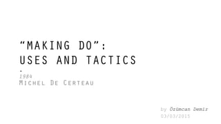 “MAKING DO”:
USES AND TACTICS
-
1984
Michel De Certeau
by Özümcan Demir
03/03/2015
 