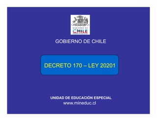 GOBIERNO DE CHILE
DECRETO 170DECRETO 170 –– LEY 20201LEY 20201
UNIDAD DE EDUCACIÓN ESPECIAL
www.mineduc.cl
UNIDAD DE EDUCACIÓN ESPECIAL
 