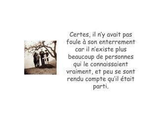 Certes, il n’y avait pas foule à son enterrement car il n’existe plus beaucoup de personnes qui le connaissaient vraiment, et peu se sont rendu compte qu’il était parti. 