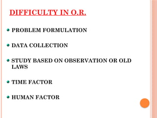 DIFFICULTY IN O.R.
PROBLEM FORMULATION
DATA COLLECTION
STUDY BASED ON OBSERVATION OR OLD
LAWS
TIME FACTOR
HUMAN FACTOR
 