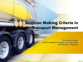 By Khadka Keshar
Advance Diploma in Logistics & supply chain
STEi Institute -Singapore
Decision Making Criteria in
Transport Management
 