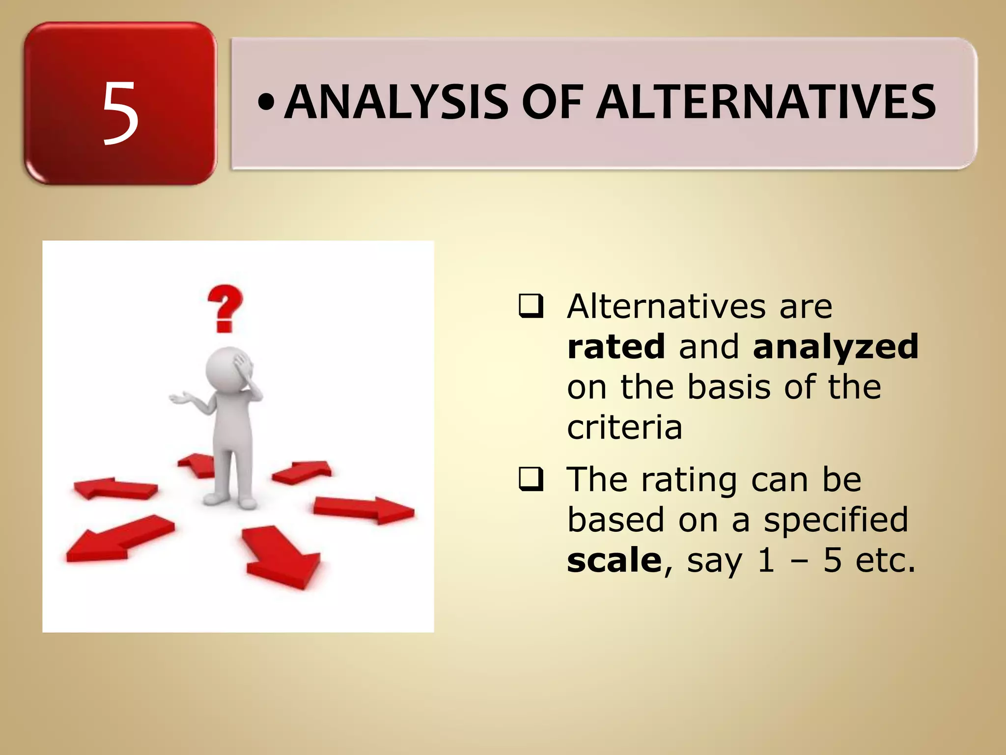 •ANALYSIS OF ALTERNATIVES5
 Alternatives are
rated and analyzed
on the basis of the
criteria
 The rating can be
based on a specified
scale, say 1 – 5 etc.
 