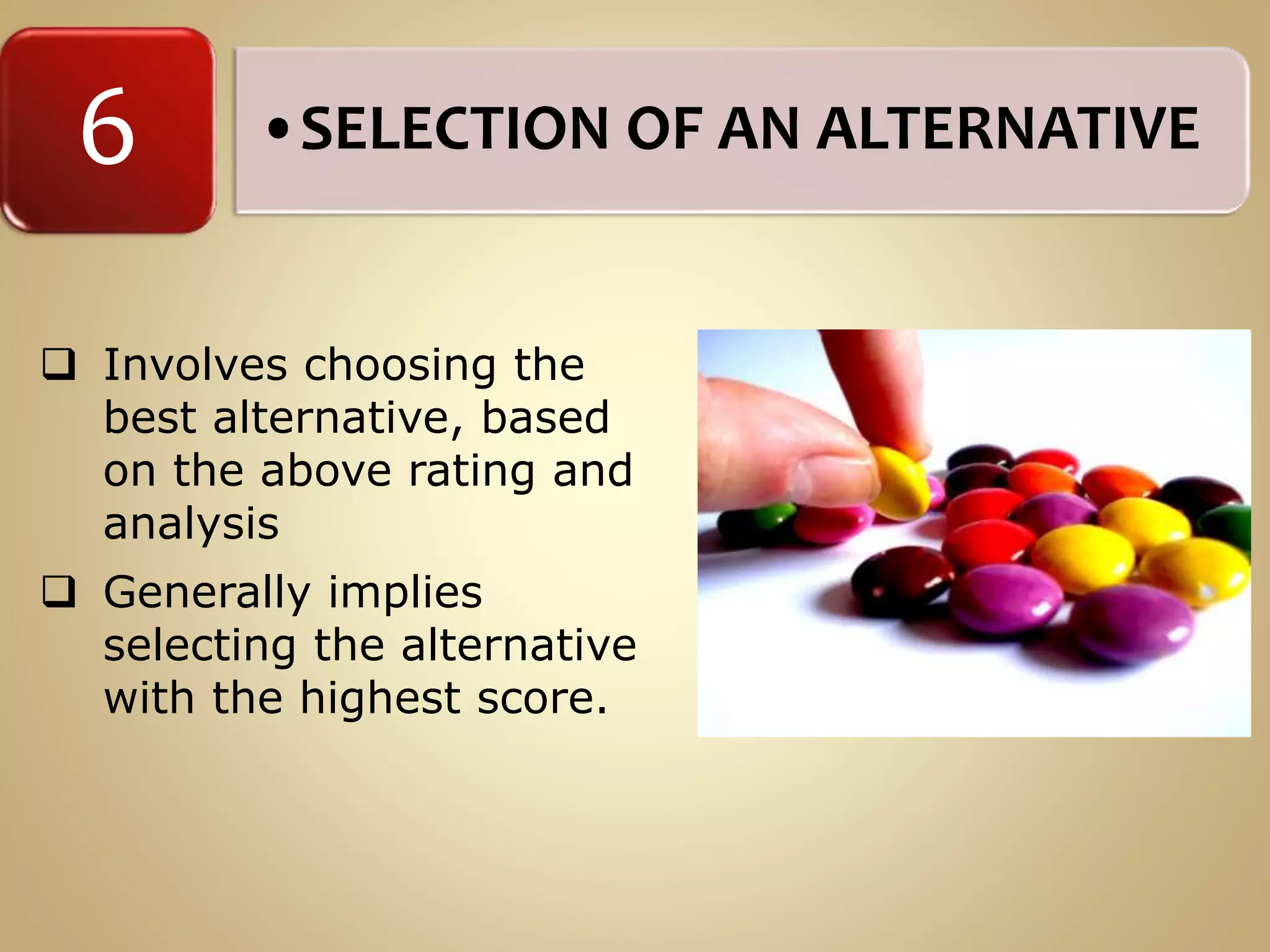 •SELECTION OF AN ALTERNATIVE6
 Involves choosing the
best alternative, based
on the above rating and
analysis
 Generally implies
selecting the alternative
with the highest score.
 