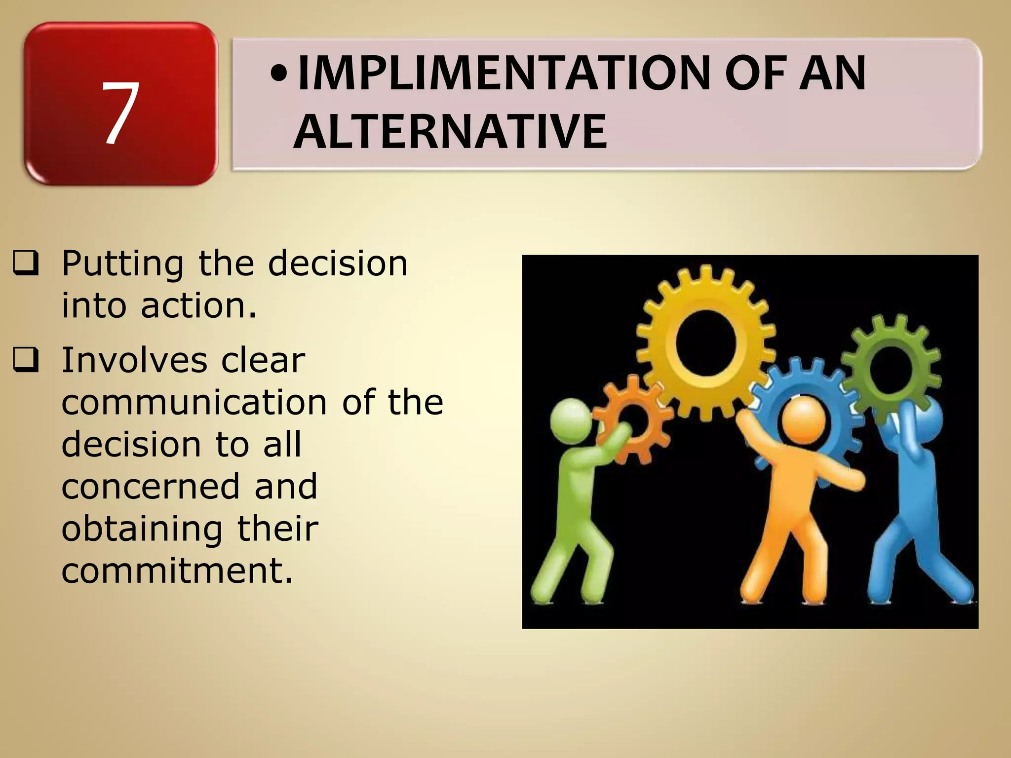 •IMPLIMENTATION OF AN
ALTERNATIVE
7
 Putting the decision
into action.
 Involves clear
communication of the
decision to all
concerned and
obtaining their
commitment.
 