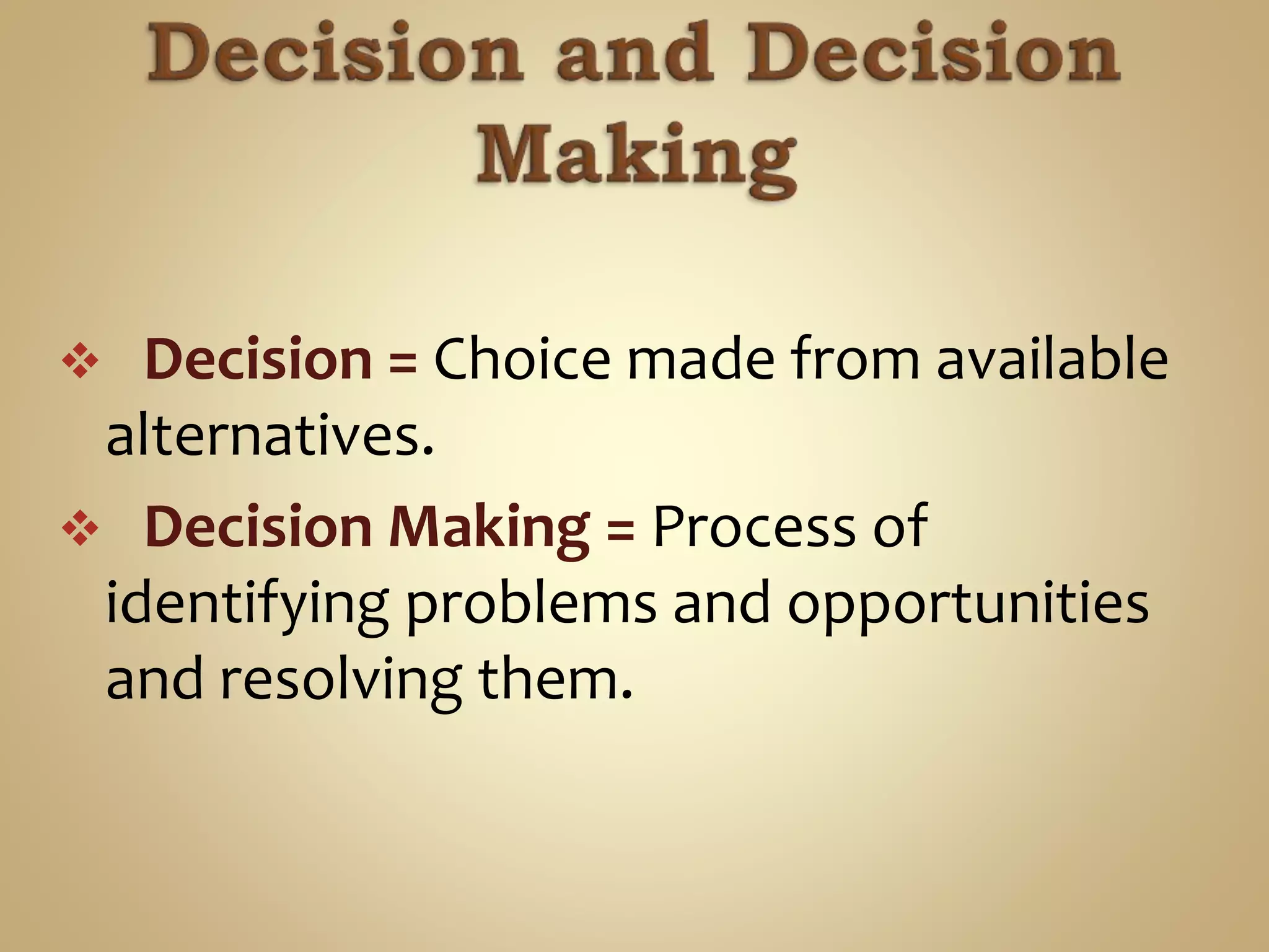 DECISION AND
DECISION MAKING
DECISION = Choice made from
available alternatives.
DECISION MAKING = Process of
identifying problems and
opportunities and resolving them.
 